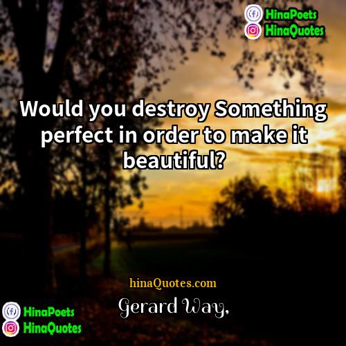 Gerard Way Quotes | Would you destroy Something perfect in order